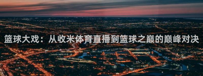 篮球大戏：从收米体育直播到篮球之巅的巅峰对决